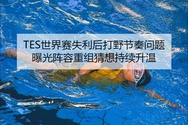 TES世界赛失利后打野节奏问题曝光阵容重组猜想持续升温